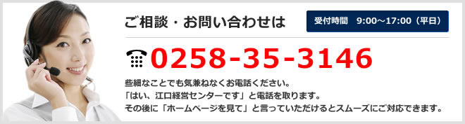 ご相談・お問い合わせは0258-35-3146 受付時間　9:00～17:00（平日）些細なことでも気兼ねなくお電話ください。「はい、江口経営センターです」と電話を取ります。その後に「ホームページを見て」と言っていただけるとスムーズにご対応できます。